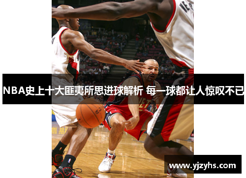 NBA史上十大匪夷所思进球解析 每一球都让人惊叹不已