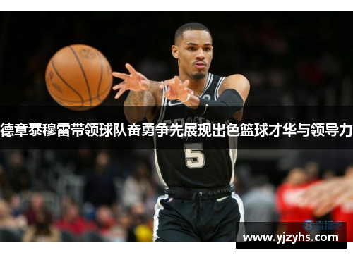 德章泰穆雷带领球队奋勇争先展现出色篮球才华与领导力