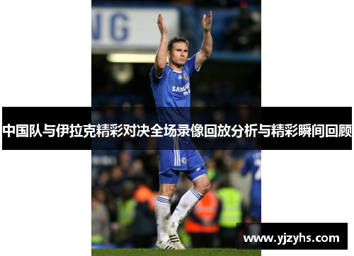 中国队与伊拉克精彩对决全场录像回放分析与精彩瞬间回顾