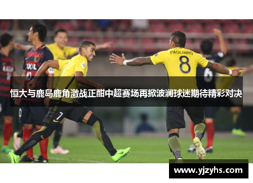 恒大与鹿岛鹿角激战正酣中超赛场再掀波澜球迷期待精彩对决