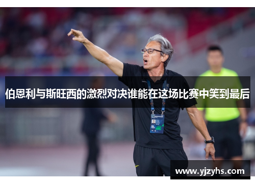 伯恩利与斯旺西的激烈对决谁能在这场比赛中笑到最后